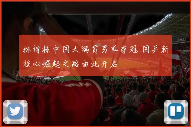 林诗栋中国大满贯男单夺冠 国乒新核心崛起之路由此开启