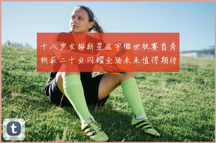 十八岁女排新星庄宇珊世联赛首秀斩获二十分闪耀全场未来值得期待