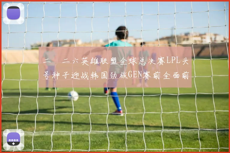 二〇二六英雄联盟全球总决赛LPL头号种子迎战韩国劲旅GEN赛前全面前瞻与胜负预测