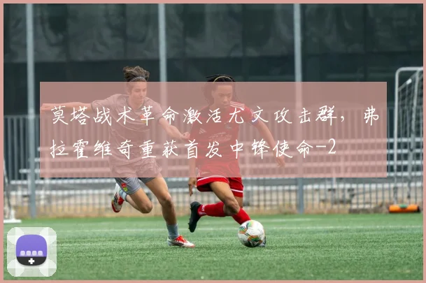 莫塔战术革命激活尤文攻击群，弗拉霍维奇重获首发中锋使命