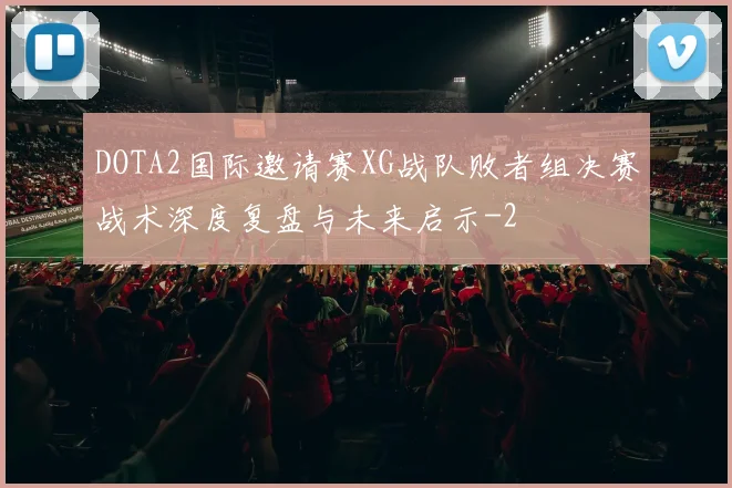 DOTA2国际邀请赛XG战队败者组决赛战术深度复盘与未来启示