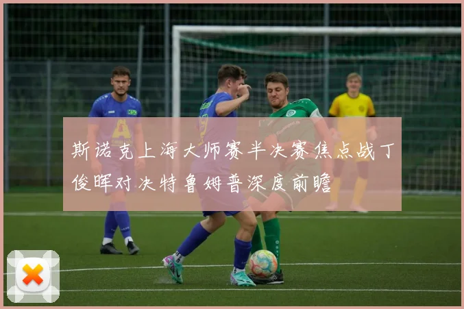 斯诺克上海大师赛半决赛焦点战丁俊晖对决特鲁姆普深度前瞻