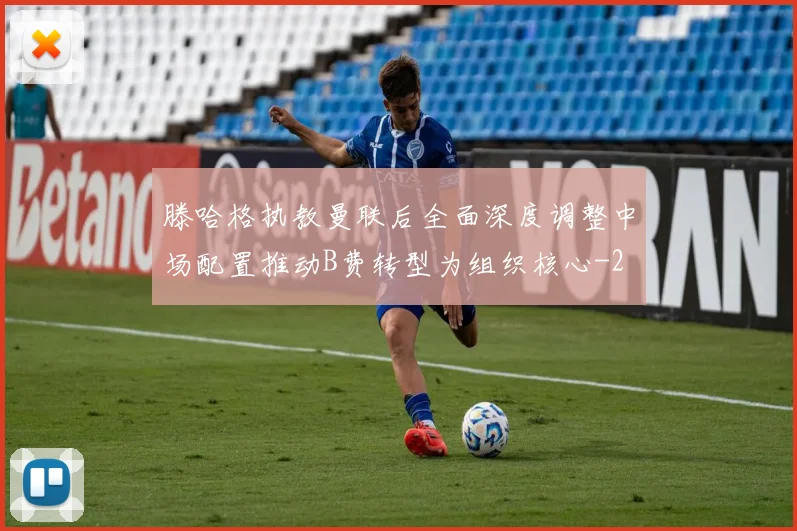 滕哈格执教曼联后全面深度调整中场配置推动B费转型为组织核心