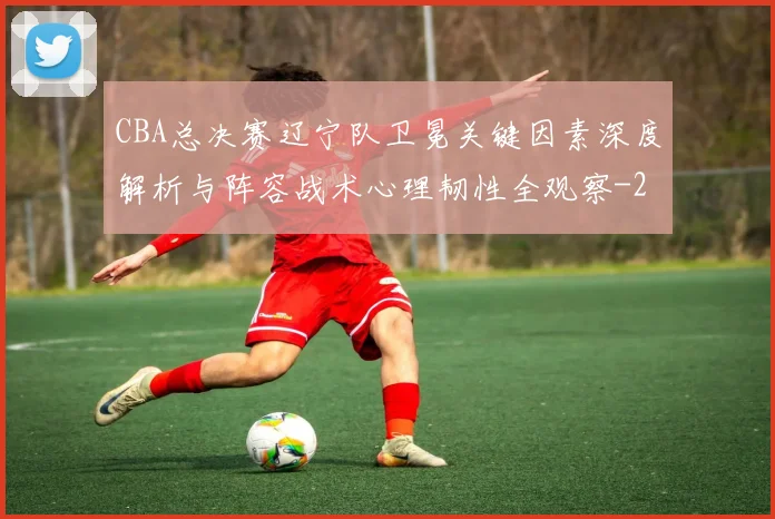 CBA总决赛辽宁队卫冕关键因素深度解析与阵容战术心理韧性全观察