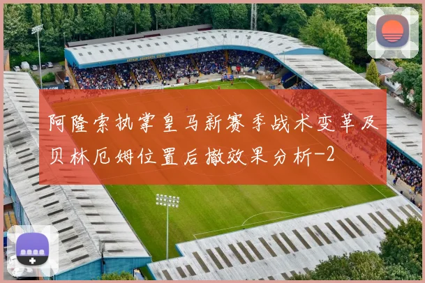 阿隆索执掌皇马新赛季战术变革及贝林厄姆位置后撤效果分析