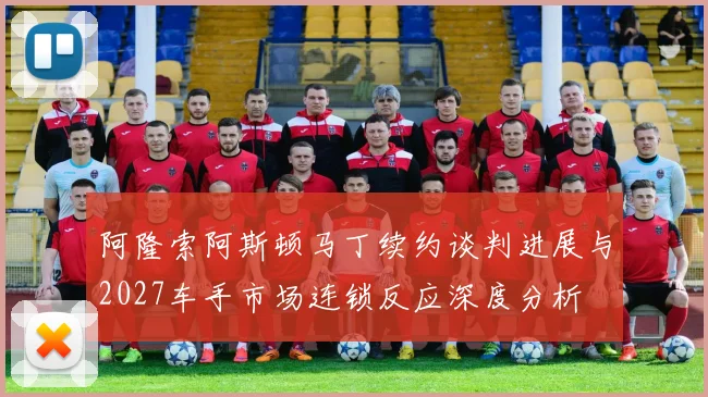 阿隆索阿斯顿马丁续约谈判进展与2027车手市场连锁反应深度分析