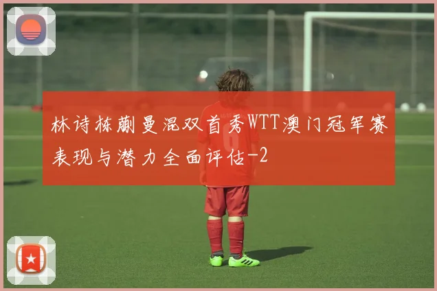 林诗栋蒯曼混双首秀WTT澳门冠军赛表现与潜力全面评估