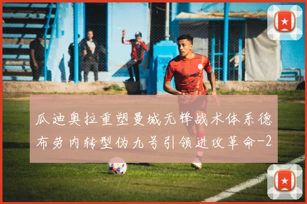 瓜迪奥拉重塑曼城无锋战术体系德布劳内转型伪九号引领进攻革命