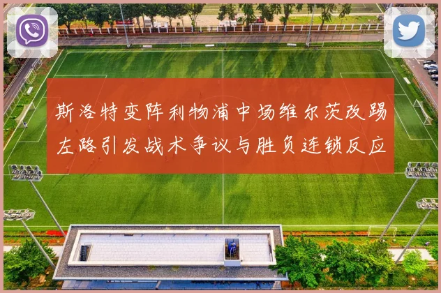 斯洛特变阵利物浦中场维尔茨改踢左路引发战术争议与胜负连锁反应