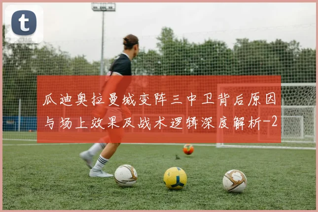瓜迪奥拉曼城变阵三中卫背后原因与场上效果及战术逻辑深度解析