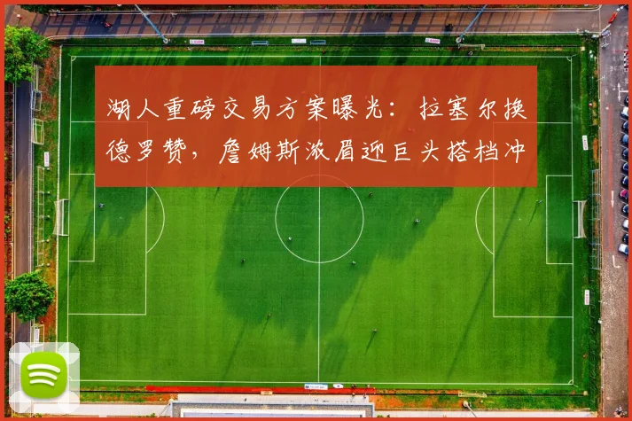 湖人重磅交易方案曝光:拉塞尔换德罗赞,詹姆斯浓眉迎巨头搭档冲冠