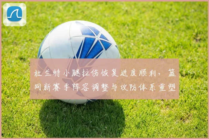 杜兰特小腿拉伤恢复进度顺利，篮网新赛季阵容调整与攻防体系重塑前瞻