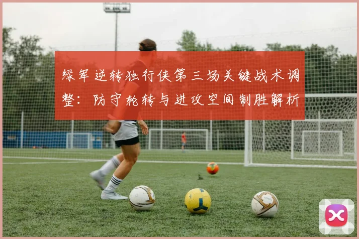 绿军逆转独行侠第三场关键战术调整：防守轮转与进攻空间制胜解析