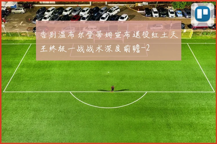 告别温布尔登蒂姆宣布退役红土天王终极一战战术深度前瞻
