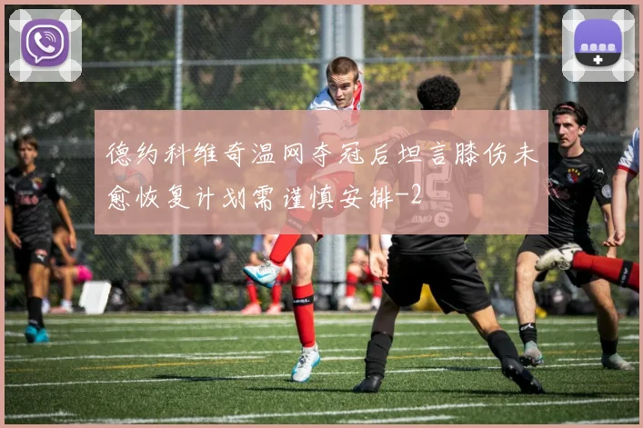 德约科维奇温网夺冠后坦言膝伤未愈恢复计划需谨慎安排