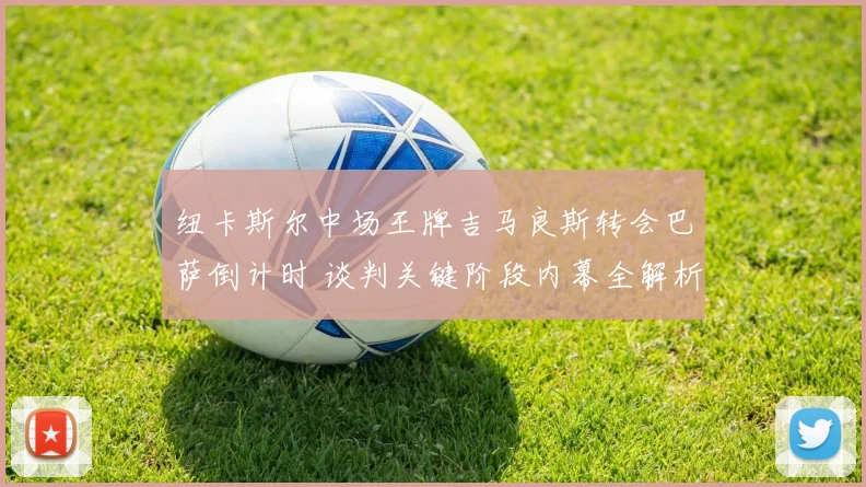 纽卡斯尔中场王牌吉马良斯转会巴萨倒计时 谈判关键阶段内幕全解析