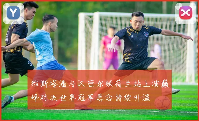 维斯塔潘与汉密尔顿荷兰站上演巅峰对决世界冠军悬念持续升温