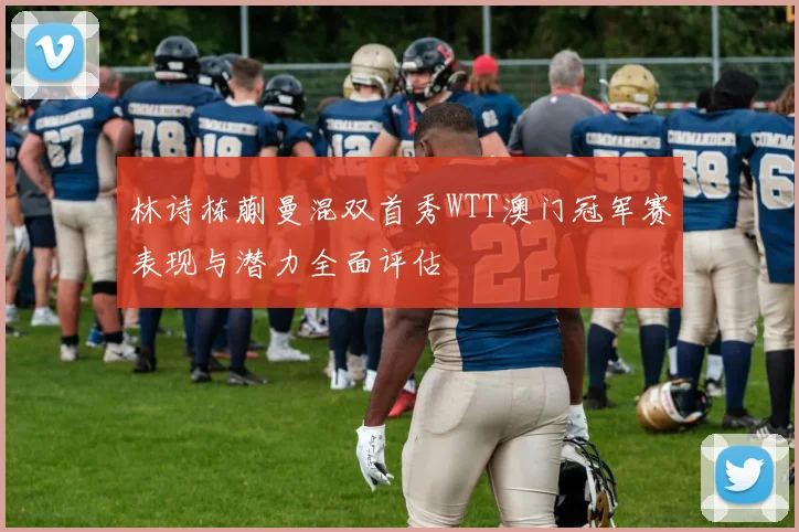 林诗栋蒯曼混双首秀WTT澳门冠军赛表现与潜力全面评估