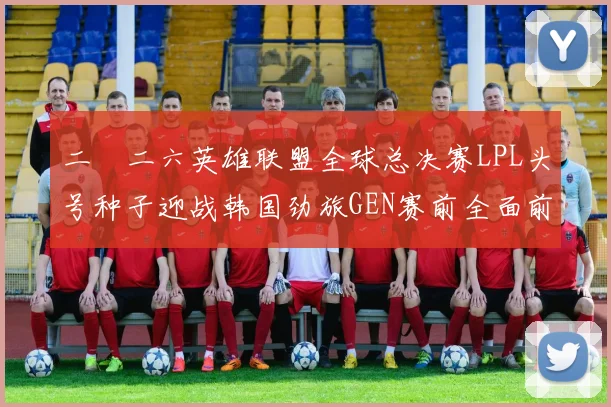 二〇二六英雄联盟全球总决赛LPL头号种子迎战韩国劲旅GEN赛前全面前瞻与胜负预测