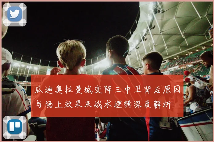 瓜迪奥拉曼城变阵三中卫背后原因与场上效果及战术逻辑深度解析