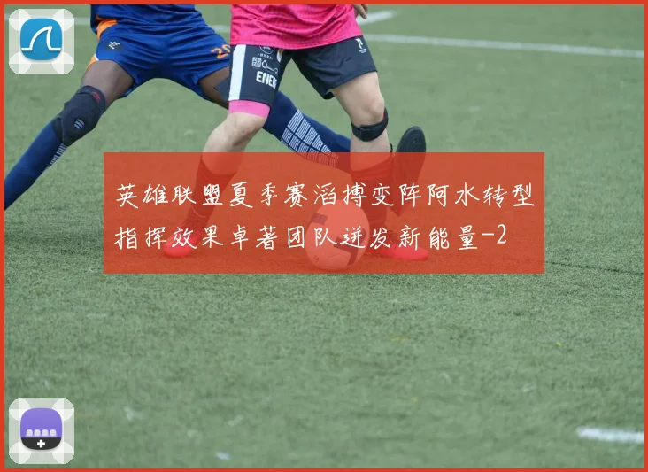 英雄联盟夏季赛滔搏变阵阿水转型指挥效果卓著团队迸发新能量